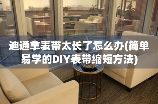 迪通拿表带太长了怎么办(简单易学的DIY表带缩短方法)