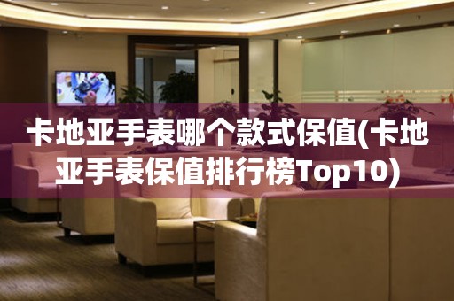 卡地亚手表哪个款式保值(卡地亚手表保值排行榜Top10)