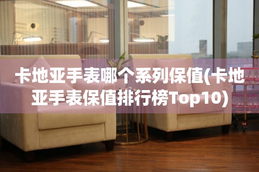 卡地亚手表哪个系列保值(卡地亚手表保值排行榜Top10)