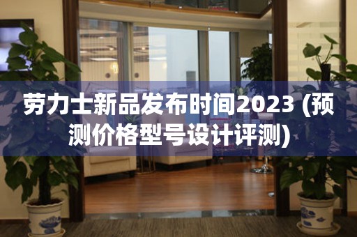 劳力士新品发布时间2023 (预测价格型号设计评测)