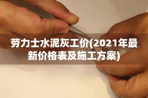 劳力士水泥灰工价(2021年最新价格表及施工方案)