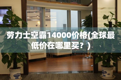 劳力士空霸14000价格(全球最低价在哪里买？)