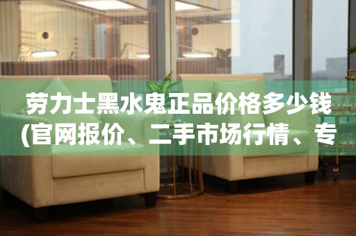 劳力士黑水鬼正品价格多少钱(官网报价、二手市场行情、专柜价格对比)