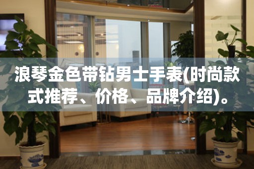 浪琴金色带钻男士手表(时尚款式推荐、价格、品牌介绍)。