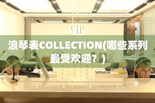 浪琴表COLLECTION(哪些系列最受欢迎？)