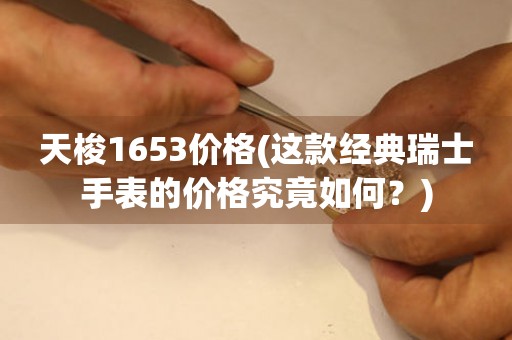 天梭1653价格(这款经典瑞士手表的价格究竟如何？)