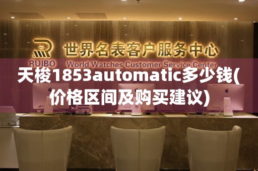 天梭1853automatic多少钱(价格区间及购买建议)