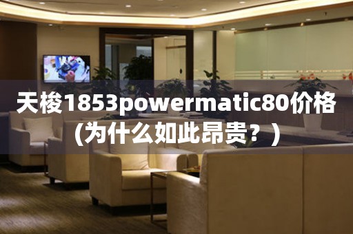 天梭1853powermatic80价格(为什么如此昂贵？)