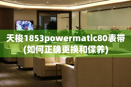 天梭1853powermatic80表带(如何正确更换和保养)