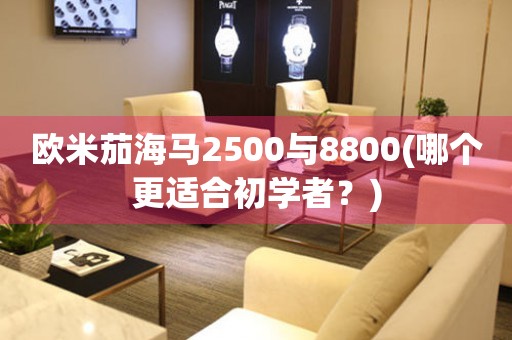 欧米茄海马2500与8800(哪个更适合初学者？)