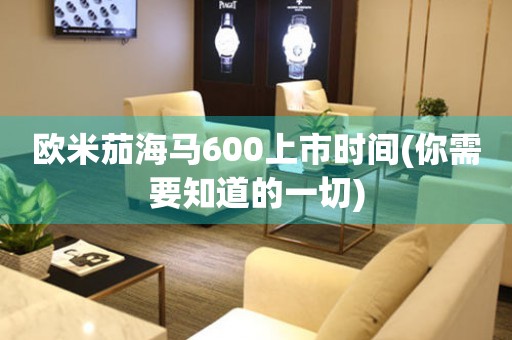 欧米茄海马600上市时间(你需要知道的一切)