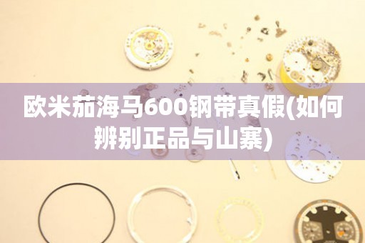 欧米茄海马600钢带真假(如何辨别正品与山寨)