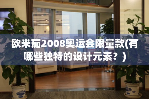 欧米茄2008奥运会限量款(有哪些独特的设计元素？)