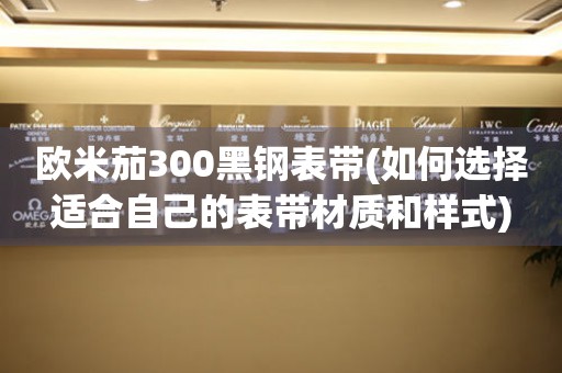 欧米茄300黑钢表带(如何选择适合自己的表带材质和样式)