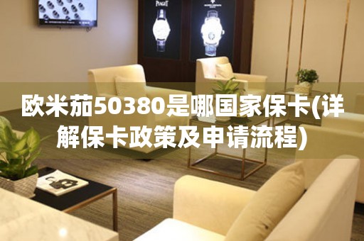 欧米茄50380是哪国家保卡(详解保卡政策及申请流程)