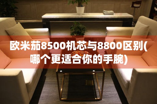 欧米茄8500机芯与8800区别(哪个更适合你的手腕)