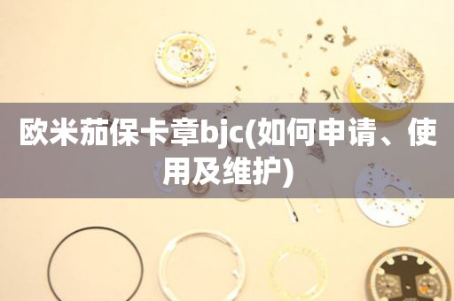 欧米茄保卡章bjc(如何申请、使用及维护)