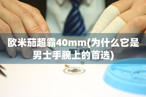 欧米茄超霸40mm(为什么它是男士手腕上的首选)