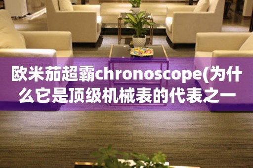 欧米茄超霸chronoscope(为什么它是顶级机械表的代表之一)