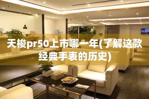 天梭pr50上市哪一年(了解这款经典手表的历史)