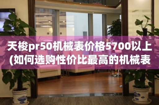 天梭pr50机械表价格5700以上(如何选购性价比最高的机械表)