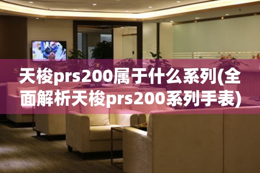 天梭prs200属于什么系列(全面解析天梭prs200系列手表)