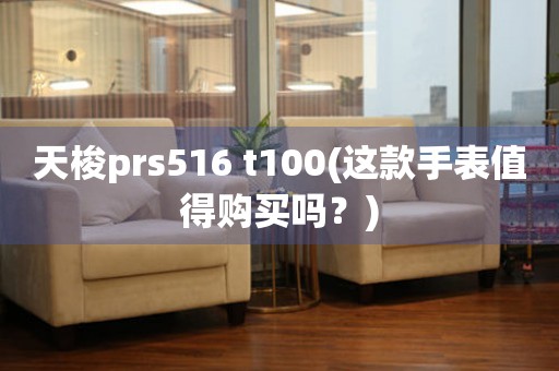 天梭prs516 t100(这款手表值得购买吗？)