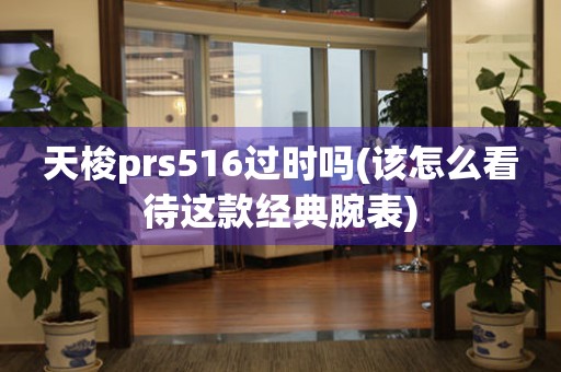 天梭prs516过时吗(该怎么看待这款经典腕表)