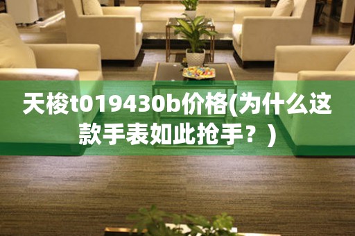 天梭t019430b价格(为什么这款手表如此抢手？)