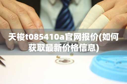 天梭t085410a官网报价(如何获取最新价格信息)