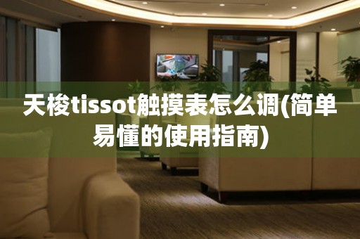 天梭tissot触摸表怎么调(简单易懂的使用指南)