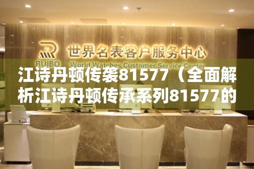 江诗丹顿传袭81577（全面解析江诗丹顿传承系列81577的设计与工艺）