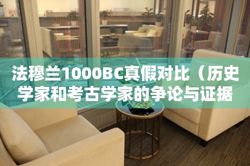 法穆兰1000BC真假对比（历史学家和考古学家的争论与证据分析）