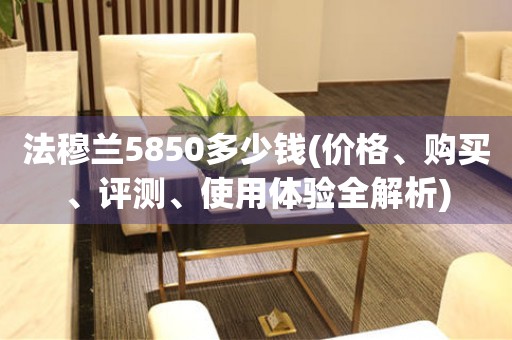 法穆兰5850多少钱(价格、购买、评测、使用体验全解析)