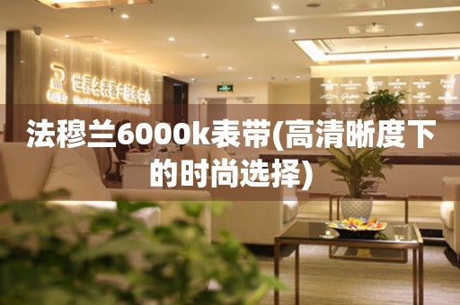 法穆兰6000k表带(高清晰度下的时尚选择)