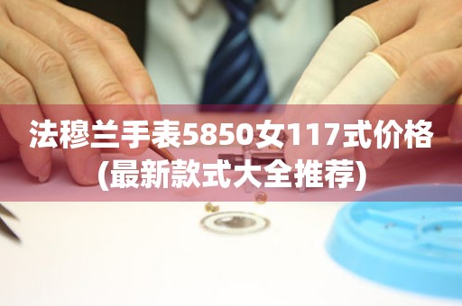 法穆兰手表5850女117式价格(最新款式大全推荐)