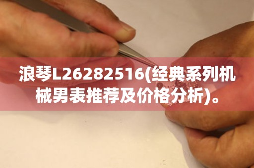 浪琴L26282516(经典系列机械男表推荐及价格分析)。