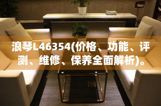 浪琴L46354(价格、功能、评测、维修、保养全面解析)。