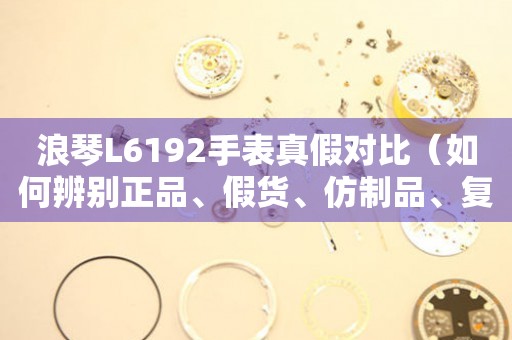 浪琴L6192手表真假对比（如何辨别正品、假货、仿制品、复刻版）