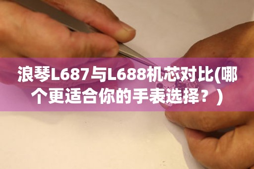 浪琴L687与L688机芯对比(哪个更适合你的手表选择？)