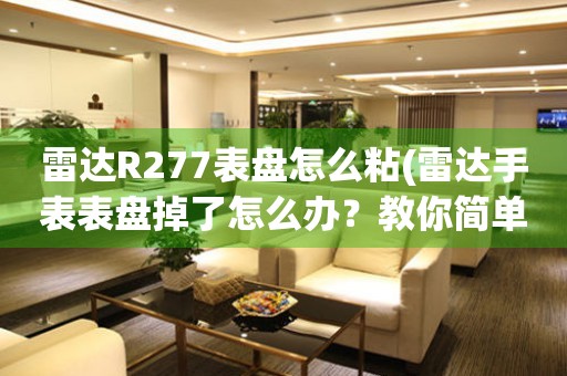 雷达R277表盘怎么粘(雷达手表表盘掉了怎么办？教你简单DIY修复方法)