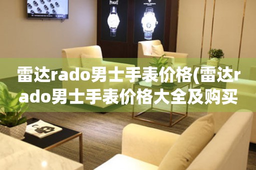 雷达rado男士手表价格(雷达rado男士手表价格大全及购买攻略)