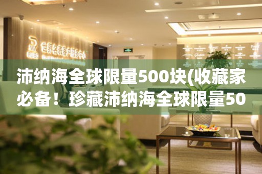 沛纳海全球限量500块(收藏家必备！珍藏沛纳海全球限量500块手表)