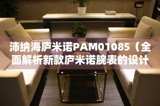 沛纳海庐米诺PAM01085（全面解析新款庐米诺腕表的设计与性能）