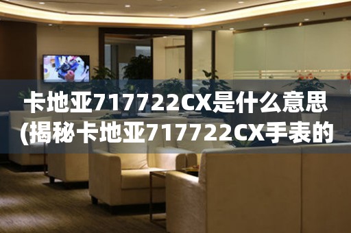 卡地亚717722CX是什么意思(揭秘卡地亚717722CX手表的设计和寓意)