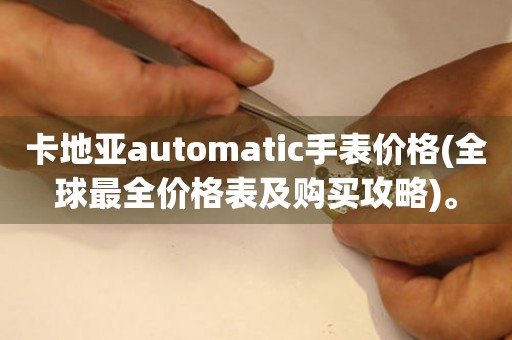 卡地亚automatic手表价格(全球最全价格表及购买攻略)。