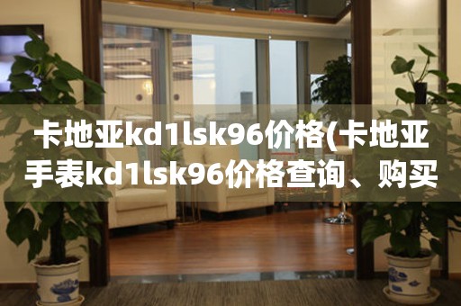 卡地亚kd1lsk96价格(卡地亚手表kd1lsk96价格查询、购买攻略)