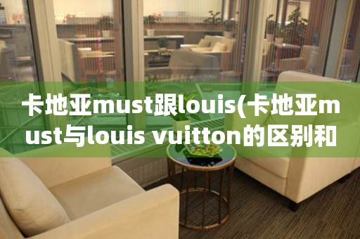 卡地亚must跟louis(卡地亚must与louis vuitton的区别和联系)。