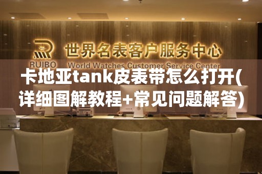 卡地亚tank皮表带怎么打开(详细图解教程+常见问题解答)