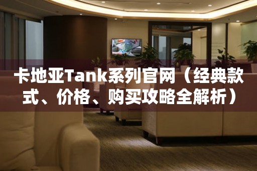 卡地亚Tank系列官网（经典款式、价格、购买攻略全解析）